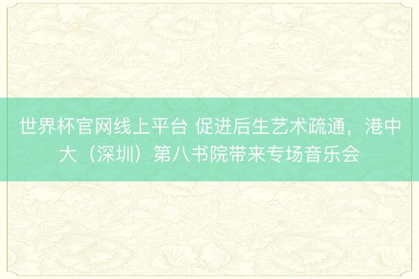 世界杯官网线上平台 促进后生艺术疏通，港中大（深圳）第八书院带来专场音乐会