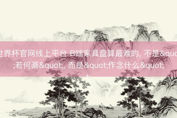 世界杯官网线上平台 B端家具盘算最难的， 不是"若何画"， 而是"作念什么"