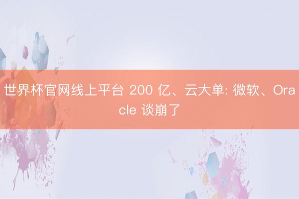 世界杯官网线上平台 200 亿、云大单: 微软、Oracle 谈崩了