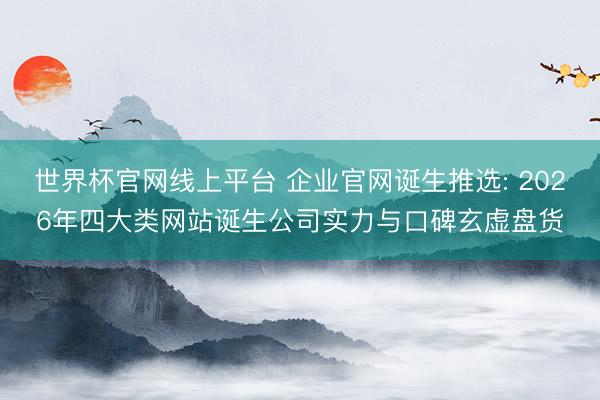 世界杯官网线上平台 企业官网诞生推选: 2026年四大类网站诞生公司实力与口碑玄虚盘货