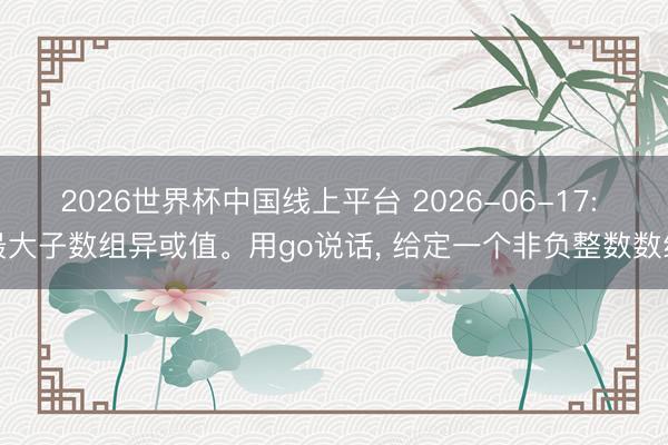 2026世界杯中国线上平台 2026-06-17: 最大子数组异或值。用go说话， 给定一个非负整数数组