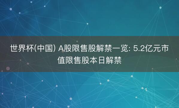 世界杯(中国) A股限售股解禁一览: 5.2亿元市值限售股本日解禁