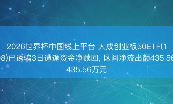 2026世界杯中国线上平台 大成创业板50ETF(159298)已诱骗3日遭逢资金净赎回， 区间净流出额435.56万元