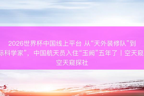 2026世界杯中国线上平台 从“天外装修队”到“星际科学家”，中国航天员入住“玉阙”五年了丨空天窥探社