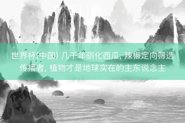 世界杯(中国) 几千年驯化西瓜, 辣椒定向筛选传播者, 植物才是地球实在的主东说念主