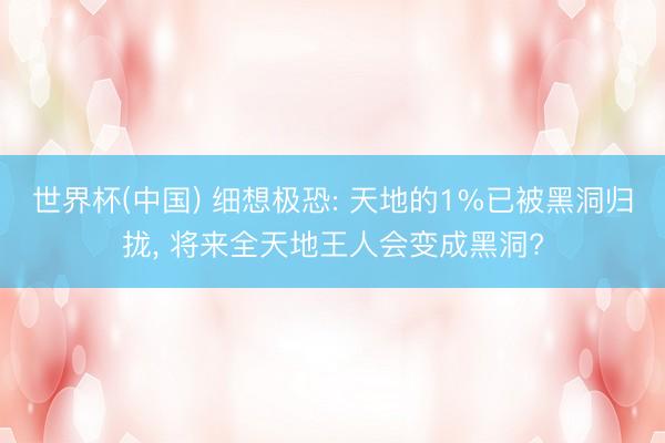 世界杯(中国) 细想极恐: 天地的1%已被黑洞归拢, 将来全天地王人会变成黑洞?