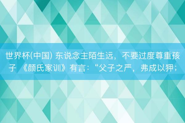 世界杯(中国) 东说念主陌生远，不要过度尊重孩子 《颜氏家训》有言：“父子之严，弗成以狎；