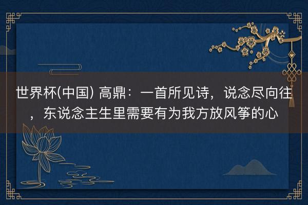 世界杯(中国) 高鼎：一首所见诗，说念尽向往，东说念主生里需要有为我方放风筝的心